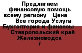 Предлагаем финансовую помощь всему региону › Цена ­ 1 111 - Все города Услуги » Бухгалтерия и финансы   . Ставропольский край,Железноводск г.